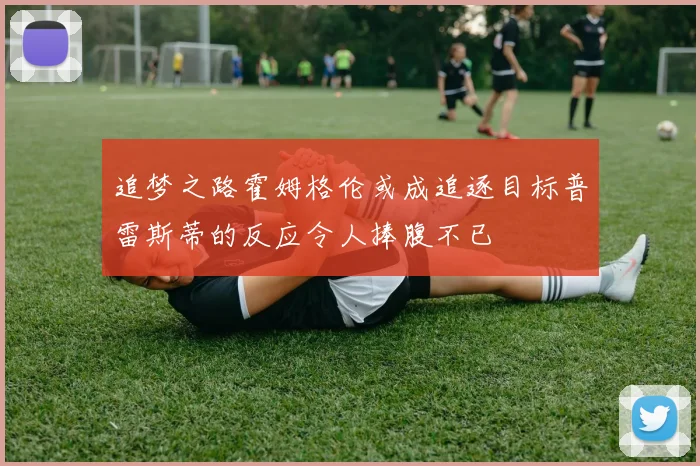 追梦之路霍姆格伦或成追逐目标普雷斯蒂的反应令人捧腹不已