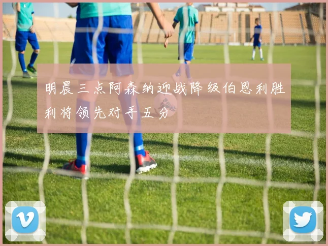 明晨三点阿森纳迎战降级伯恩利胜利将领先对手五分