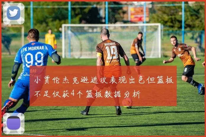 小贾伦杰克逊进攻表现出色但篮板不足仅获4个篮板数据分析