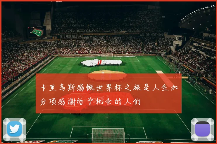 卡里乌斯感慨世界杯之旅是人生加分项感谢给予机会的人们