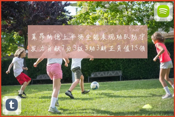 莱昂纳德上半场全能表现助队防守发力贡献7分3板3助3断正负值15领衔全队