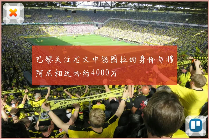 巴黎关注尤文中场图拉姆身价与穆阿尼相近均约4000万