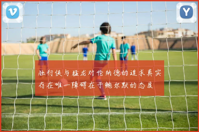 独行侠与猛龙对伦纳德的追求真实存在唯一障碍在于鲍尔默的态度