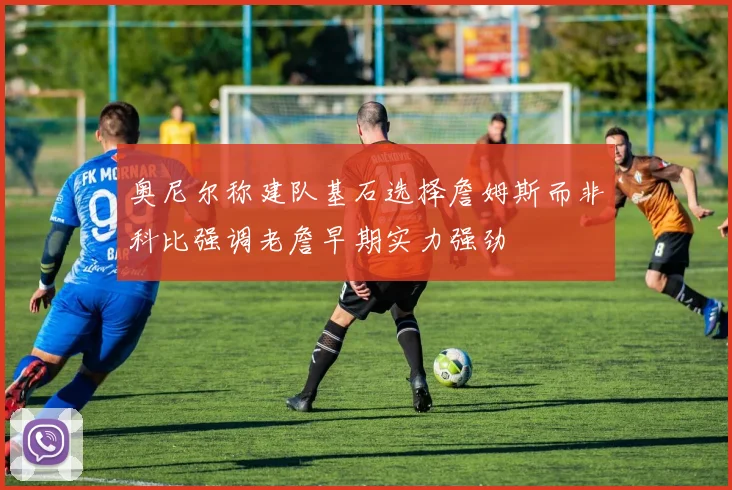 奥尼尔称建队基石选择詹姆斯而非科比强调老詹早期实力强劲