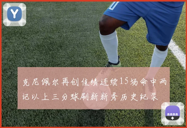 克尼佩尔再创佳绩连续15场命中两记以上三分球刷新新秀历史纪录