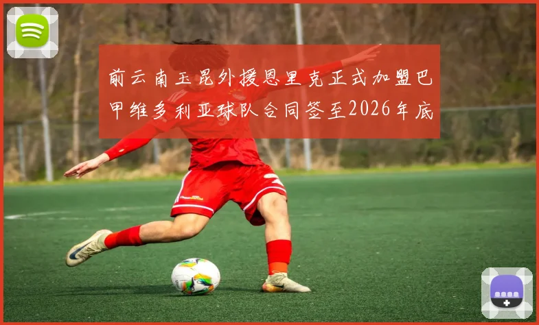 前云南玉昆外援恩里克正式加盟巴甲维多利亚球队合同签至2026年底