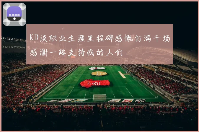 KD谈职业生涯里程碑感慨打满千场感谢一路支持我的人们