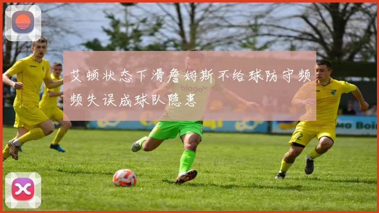 艾顿状态下滑詹姆斯不给球防守频频失误成球队隐患