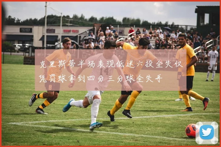 克里斯蒂半场表现低迷六投全失仅凭罚球拿到四分三分球全失手