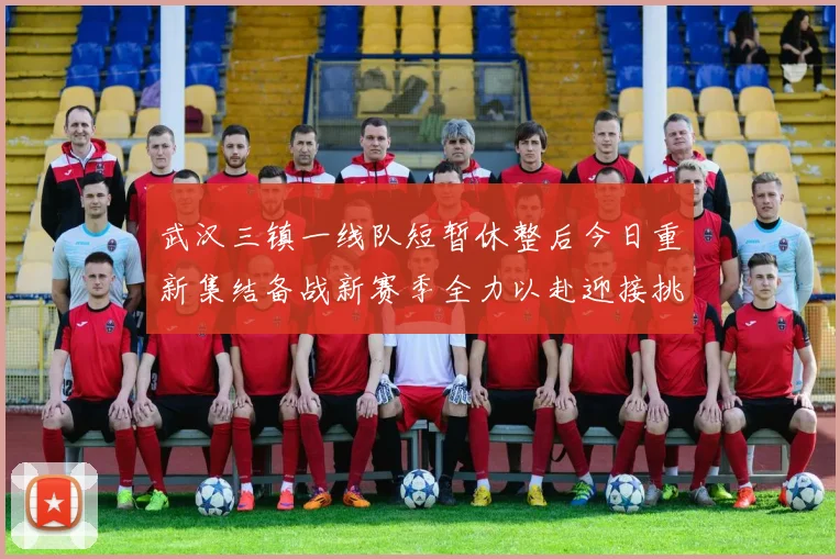 武汉三镇一线队短暂休整后今日重新集结备战新赛季全力以赴迎接挑战