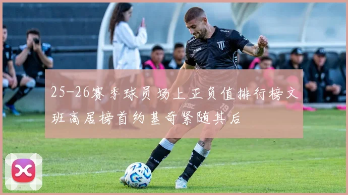 25-26赛季球员场上正负值排行榜文班高居榜首约基奇紧随其后