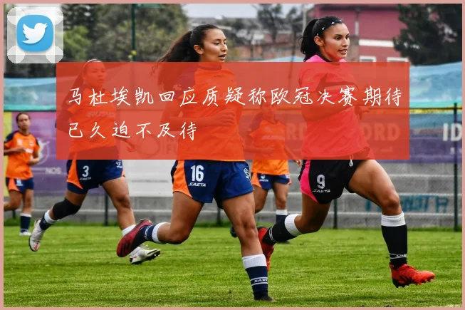 马杜埃凯回应质疑称欧冠决赛期待已久迫不及待