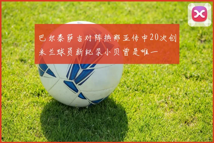 巴尔泰萨吉对阵热那亚传中20次创米兰球员新纪录小贝曾是唯一