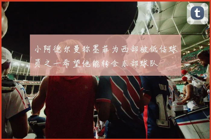 小阿德尔曼称墨菲为西部被低估球员之一希望他能转会东部球队