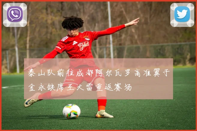 泰山队前往成都阿尔瓦罗高准翼于金永缺席王大雷重返赛场