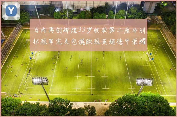 马内再创辉煌33岁收获第二座非洲杯冠军完美包揽欧冠英超德甲荣耀