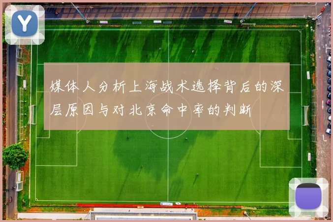 媒体人分析上海战术选择背后的深层原因与对北京命中率的判断
