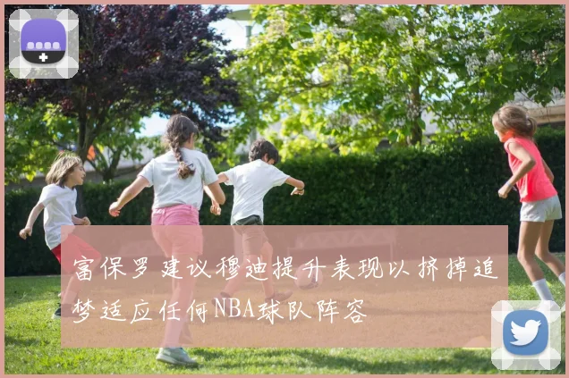 富保罗建议穆迪提升表现以挤掉追梦适应任何NBA球队阵容