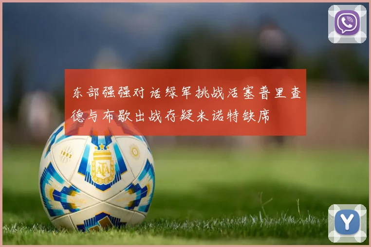 东部强强对话绿军挑战活塞普里查德与布歇出战存疑米诺特缺席