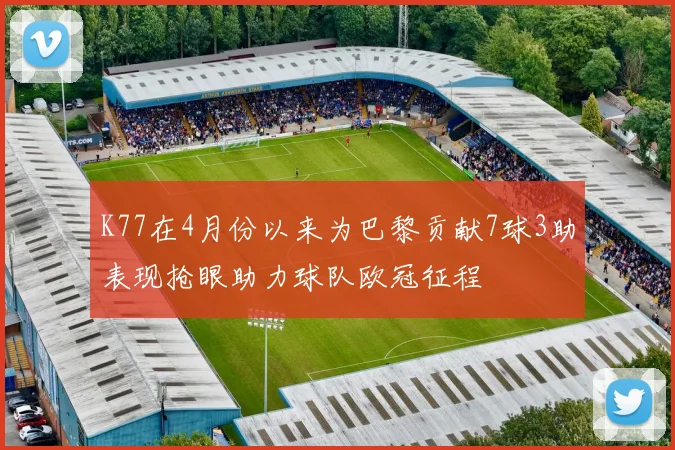 K77在4月份以来为巴黎贡献7球3助表现抢眼助力球队欧冠征程