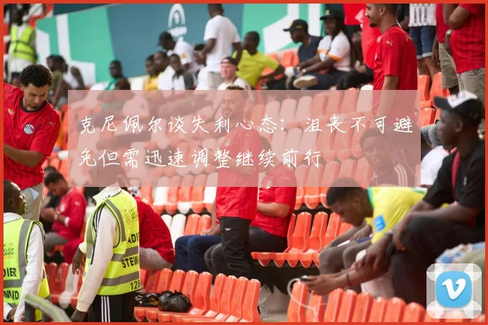 克尼佩尔谈失利心态：沮丧不可避免但需迅速调整继续前行