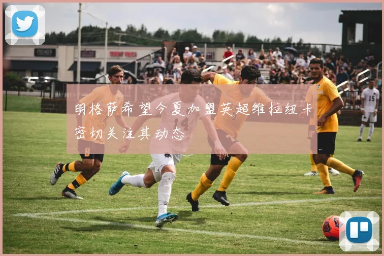 明格萨希望今夏加盟英超维拉纽卡密切关注其动态