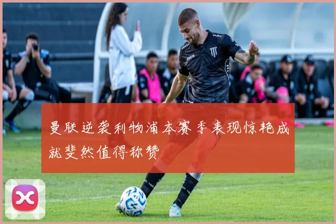 曼联逆袭利物浦本赛季表现惊艳成就斐然值得称赞