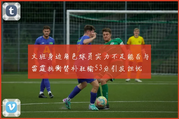 文班身边角色球员实力不足能否与雷霆抗衡替补狂输53分引发担忧
