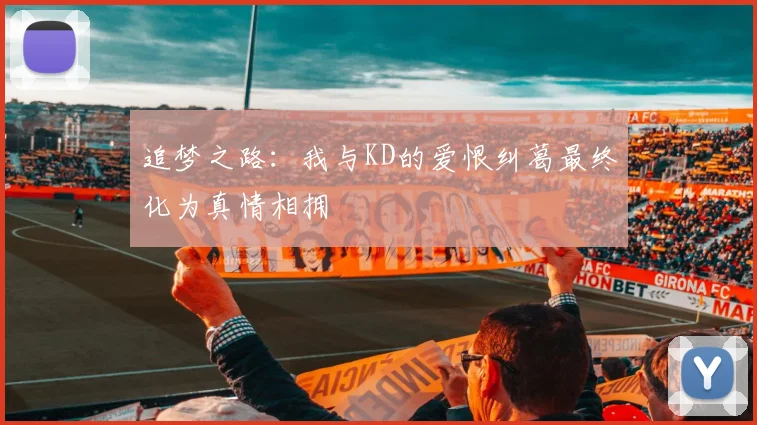 追梦之路：我与KD的爱恨纠葛最终化为真情相拥