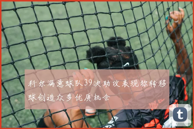 科尔满意球队39次助攻表现称转移球创造众多优质机会