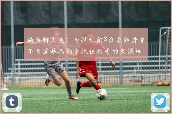 施洛特贝克：与拜仁的8分差距并非不可逾越我们会抓住对手的失误机会