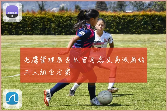 老鹰管理层否认曾考虑交易浓眉的三人组合方案
